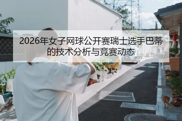 2026年女子网球公开赛瑞士选手巴蒂的技术分析与竞赛动态
