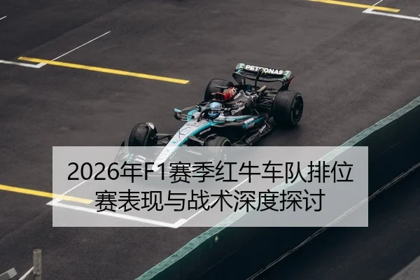 2026年F1赛季红牛车队排位赛表现与战术深度探讨