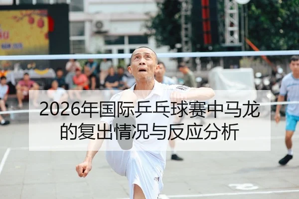 2026年国际乒乓球赛中马龙的复出情况与反应分析
