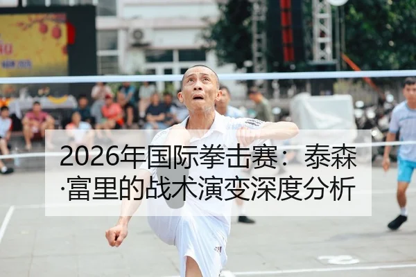 2026年国际拳击赛：泰森·富里的战术演变深度分析