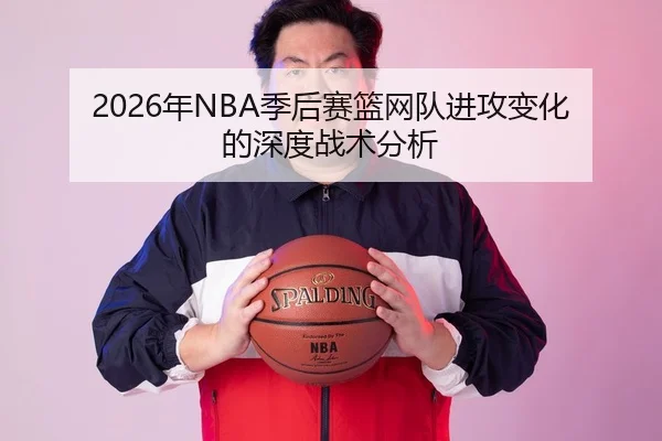 2026年NBA季后赛篮网队进攻变化的深度战术分析