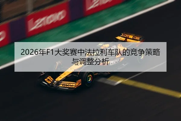 2026年F1大奖赛中法拉利车队的竞争策略与调整分析