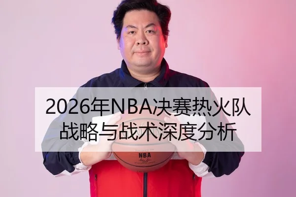 2026年NBA决赛热火队战略与战术深度分析