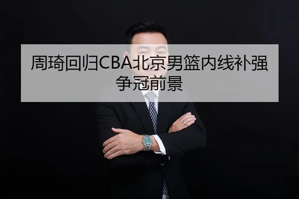 周琦回归CBA北京男篮内线补强争冠前景