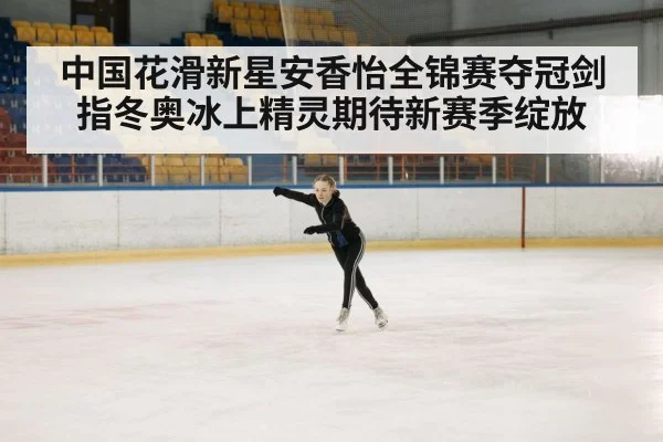 中国花滑新星安香怡全锦赛夺冠剑指冬奥冰上精灵期待新赛季绽放