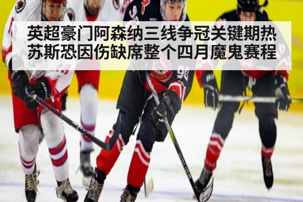 英超豪门阿森纳三线争冠关键期热苏斯恐因伤缺席整个四月魔鬼赛程