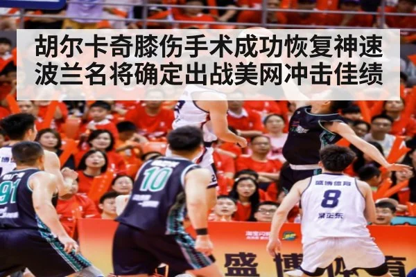 胡尔卡奇膝伤手术成功恢复神速 波兰名将确定出战美网冲击佳绩