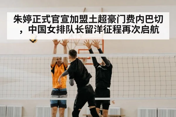 朱婷正式官宣加盟土超豪门费内巴切，中国女排队长留洋征程再次启航