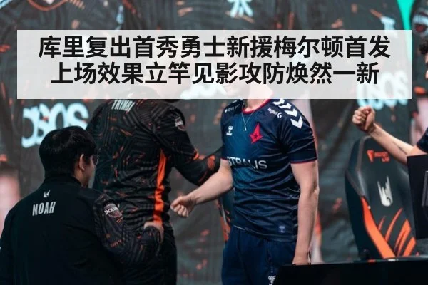 库里复出首秀勇士新援梅尔顿首发上场效果立竿见影攻防焕然一新